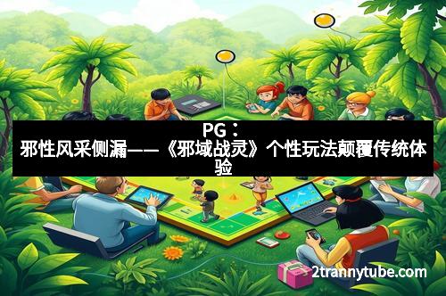 PG：邪性风采侧漏——《邪域战灵》个性玩法颠覆传统体验