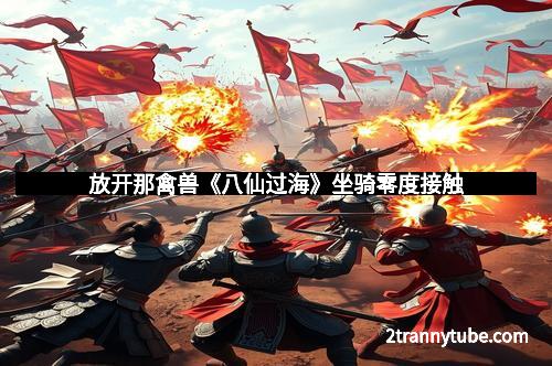 放开那禽兽《八仙过海》坐骑零度接触